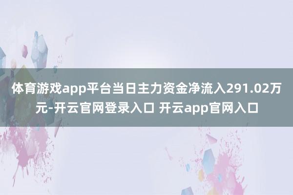 体育游戏app平台当日主力资金净流入291.02万元-开云官网登录入口 开云app官网入口