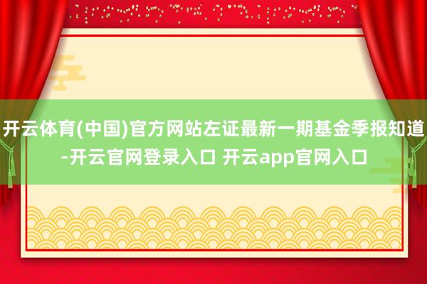 开云体育(中国)官方网站左证最新一期基金季报知道-开云官网登录入口 开云app官网入口