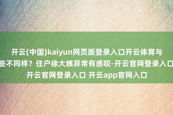 开云(中国)kaiyun网页版登录入口开云体育与其他医疗机构有哪些不同样?住户徐大姨异常有感叹-开云官网登录入口 开云app官网入口