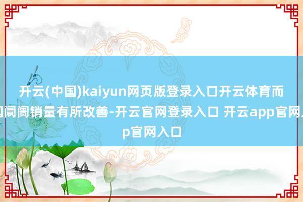 开云(中国)kaiyun网页版登录入口开云体育而中国阛阓销量有所改善-开云官网登录入口 开云app官网入口