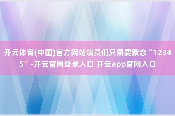 开云体育(中国)官方网站演员们只需要默念“12345”-开云官网登录入口 开云app官网入口