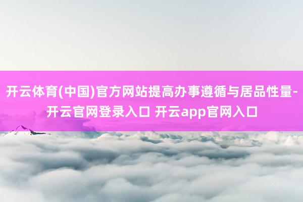 开云体育(中国)官方网站提高办事遵循与居品性量-开云官网登录入口 开云app官网入口