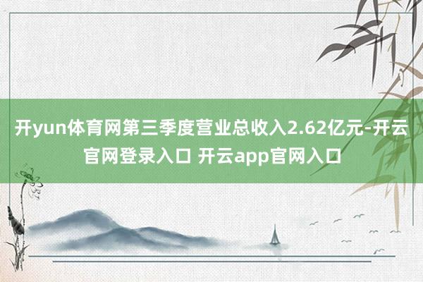 开yun体育网第三季度营业总收入2.62亿元-开云官网登录入口 开云app官网入口