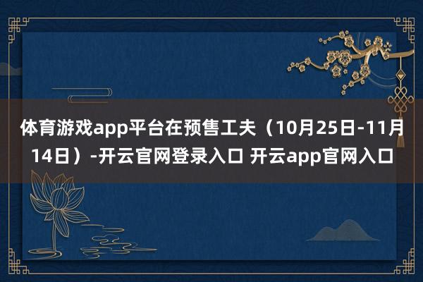体育游戏app平台在预售工夫（10月25日-11月14日）-开云官网登录入口 开云app官网入口