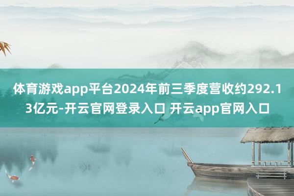 体育游戏app平台2024年前三季度营收约292.13亿元-开云官网登录入口 开云app官网入口