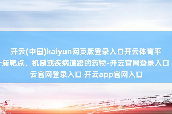 开云(中国)kaiyun网页版登录入口开云体育平时是首个针对某一新靶点、机制或疾病道路的药物-开云官网登录入口 开云app官网入口