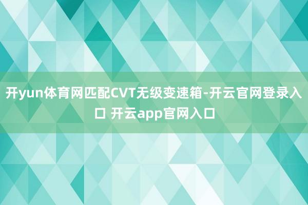 开yun体育网匹配CVT无级变速箱-开云官网登录入口 开云app官网入口