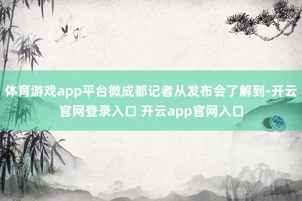 体育游戏app平台微成都记者从发布会了解到-开云官网登录入口 开云app官网入口