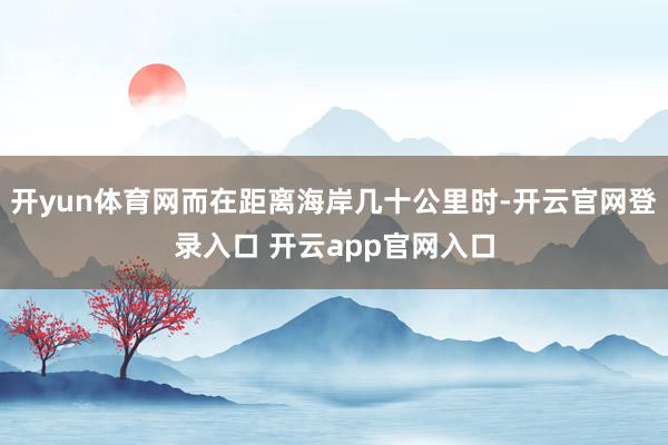 开yun体育网而在距离海岸几十公里时-开云官网登录入口 开云app官网入口