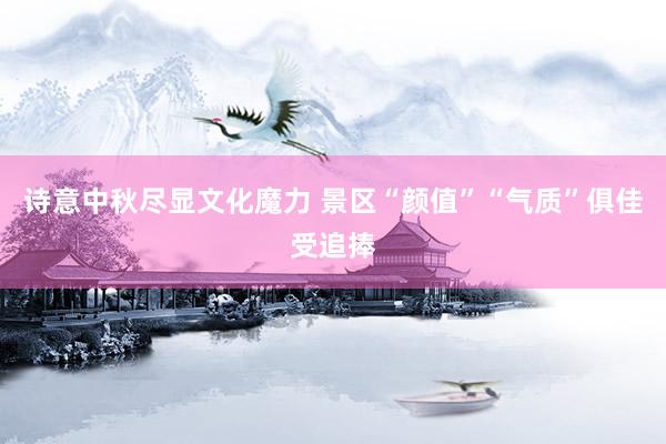 诗意中秋尽显文化魔力 景区“颜值”“气质”俱佳受追捧