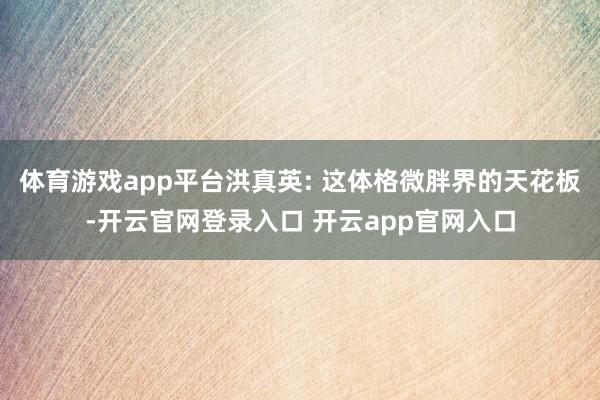 体育游戏app平台洪真英: 这体格微胖界的天花板-开云官网登录入口 开云app官网入口