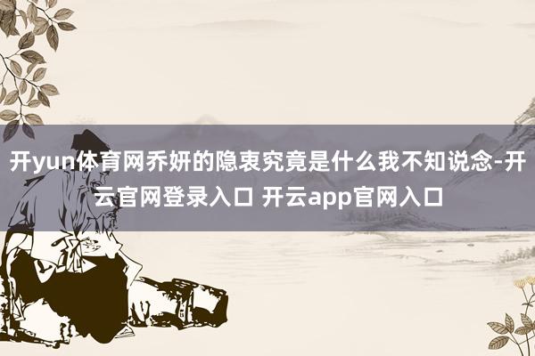 开yun体育网乔妍的隐衷究竟是什么我不知说念-开云官网登录入口 开云app官网入口