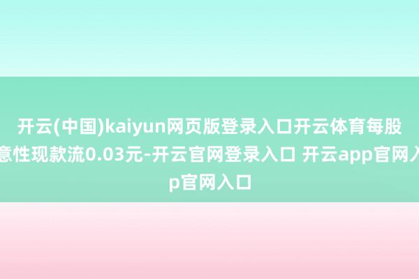 开云(中国)kaiyun网页版登录入口开云体育每股蓄意性现款流0.03元-开云官网登录入口 开云app官网入口