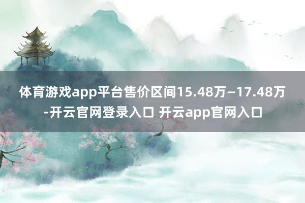 体育游戏app平台售价区间15.48万—17.48万-开云官网登录入口 开云app官网入口