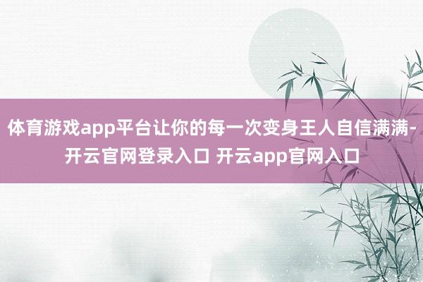 体育游戏app平台让你的每一次变身王人自信满满-开云官网登录入口 开云app官网入口