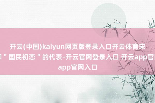 开云(中国)kaiyun网页版登录入口开云体育宋茜手脚＂国民初恋＂的代表-开云官网登录入口 开云app官网入口
