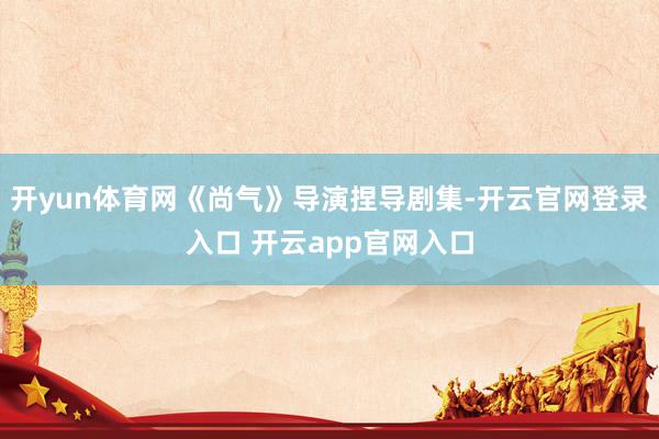 开yun体育网《尚气》导演捏导剧集-开云官网登录入口 开云app官网入口