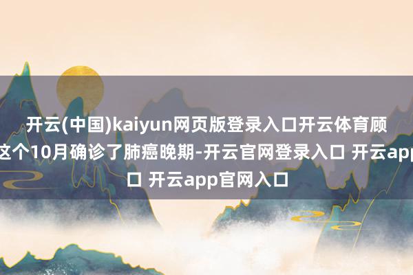开云(中国)kaiyun网页版登录入口开云体育顾国宁是在这个10月确诊了肺癌晚期-开云官网登录入口 开云app官网入口