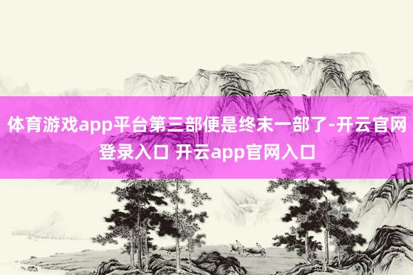 体育游戏app平台第三部便是终末一部了-开云官网登录入口 开云app官网入口