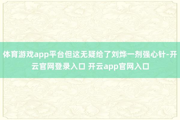 体育游戏app平台但这无疑给了刘烨一剂强心针-开云官网登录入口 开云app官网入口