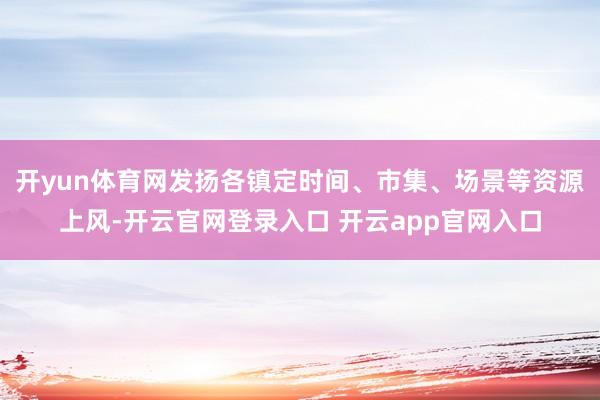 开yun体育网发扬各镇定时间、市集、场景等资源上风-开云官网登录入口 开云app官网入口
