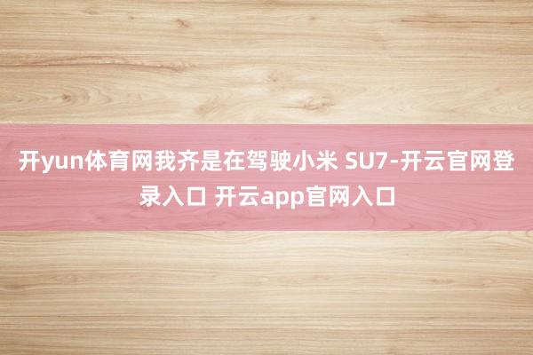 开yun体育网我齐是在驾驶小米 SU7-开云官网登录入口 开云app官网入口