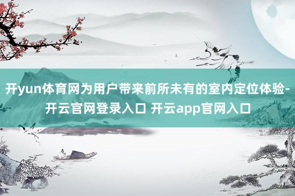 开yun体育网为用户带来前所未有的室内定位体验-开云官网登录入口 开云app官网入口