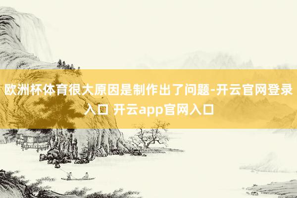 欧洲杯体育很大原因是制作出了问题-开云官网登录入口 开云app官网入口