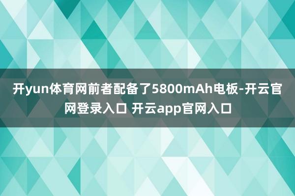 开yun体育网前者配备了5800mAh电板-开云官网登录入口 开云app官网入口
