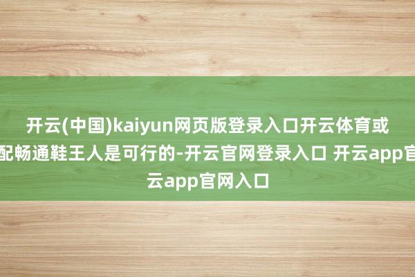 开云(中国)kaiyun网页版登录入口开云体育或者是搭配畅通鞋王人是可行的-开云官网登录入口 开云app官网入口