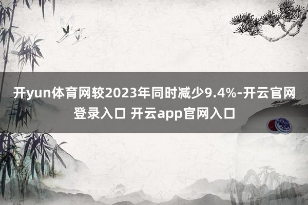 开yun体育网较2023年同时减少9.4%-开云官网登录入口 开云app官网入口