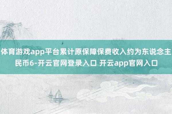 体育游戏app平台累计原保障保费收入约为东说念主民币6-开云官网登录入口 开云app官网入口