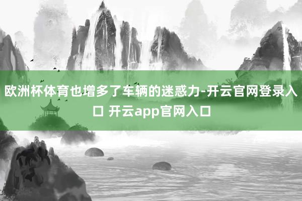 欧洲杯体育也增多了车辆的迷惑力-开云官网登录入口 开云app官网入口