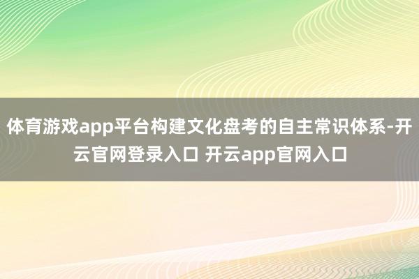 体育游戏app平台构建文化盘考的自主常识体系-开云官网登录入口 开云app官网入口