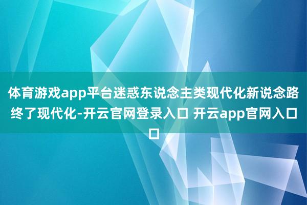 体育游戏app平台　　迷惑东说念主类现代化新说念路　　终了现代化-开云官网登录入口 开云app官网入口