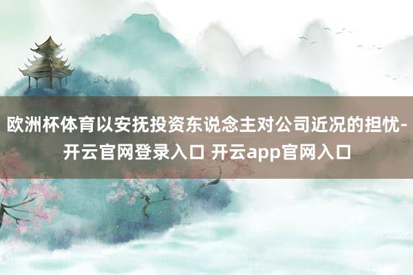 欧洲杯体育以安抚投资东说念主对公司近况的担忧-开云官网登录入口 开云app官网入口