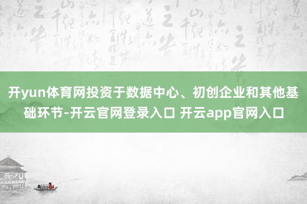 开yun体育网投资于数据中心、初创企业和其他基础环节-开云官网登录入口 开云app官网入口