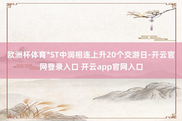 欧洲杯体育*ST中润相连上升20个交游日-开云官网登录入口 开云app官网入口