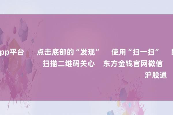 体育游戏app平台 点击底部的“发现” 使用“扫一扫” 即可将网页共享至一又友圈 扫描二维码关心 东方金钱官网微信 沪股通 深股通