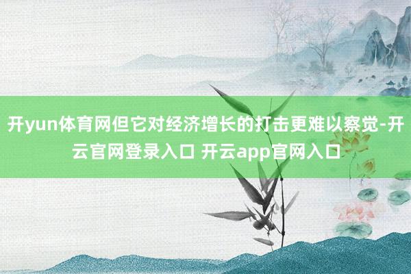 开yun体育网但它对经济增长的打击更难以察觉-开云官网登录入口 开云app官网入口