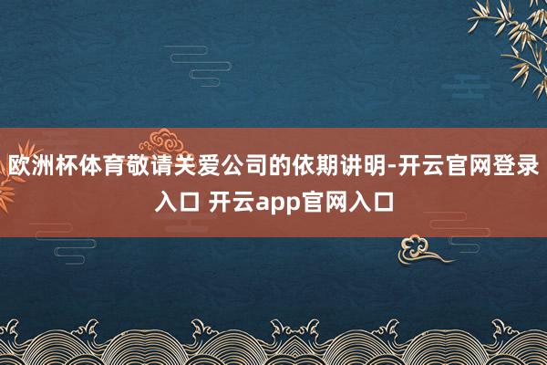 欧洲杯体育敬请关爱公司的依期讲明-开云官网登录入口 开云app官网入口