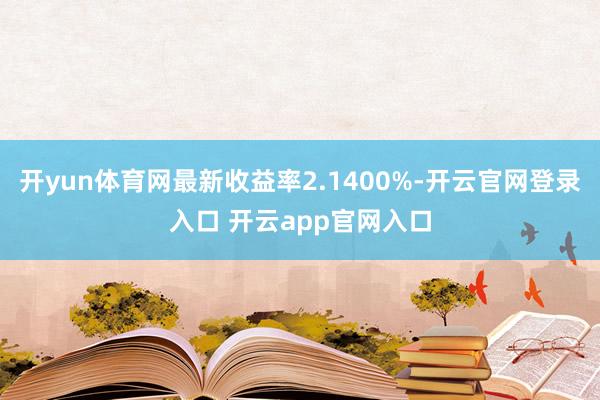 开yun体育网最新收益率2.1400%-开云官网登录入口 开云app官网入口