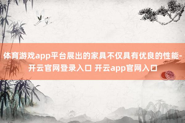 体育游戏app平台展出的家具不仅具有优良的性能-开云官网登录入口 开云app官网入口