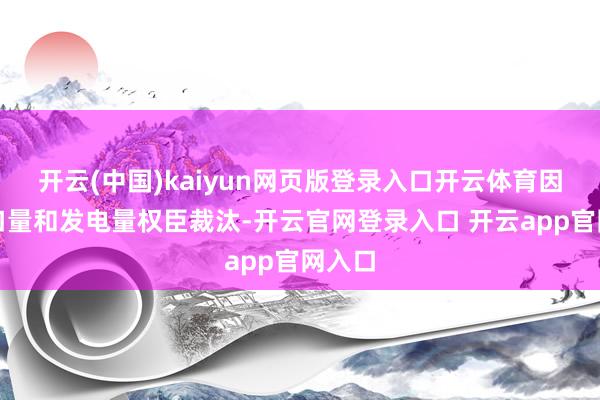 开云(中国)kaiyun网页版登录入口开云体育因是入口量和发电量权臣裁汰-开云官网登录入口 开云app官网入口
