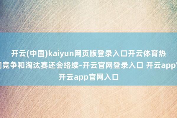 开云(中国)kaiyun网页版登录入口开云体育热烈的阛阓竞争和淘汰赛还会络续-开云官网登录入口 开云app官网入口