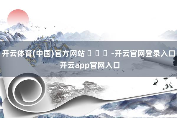 开云体育(中国)官方网站 ​​​-开云官网登录入口 开云app官网入口