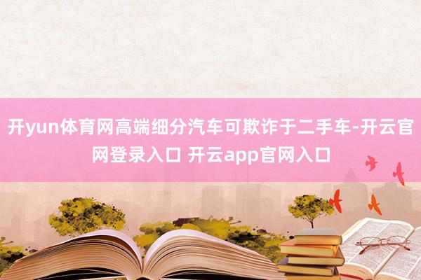 开yun体育网高端细分汽车可欺诈于二手车-开云官网登录入口 开云app官网入口