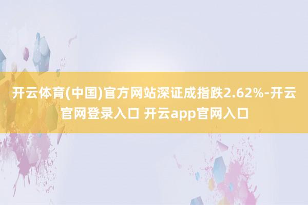 开云体育(中国)官方网站深证成指跌2.62%-开云官网登录入口 开云app官网入口