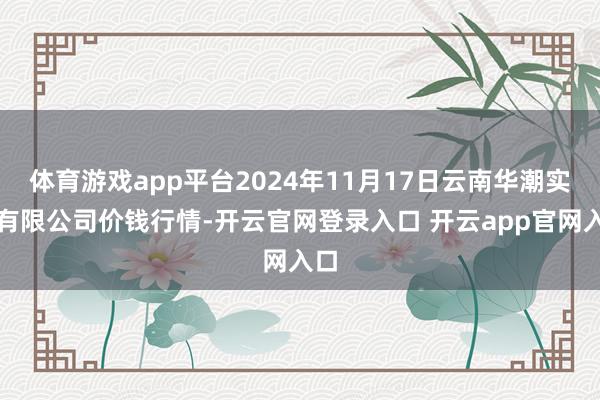 体育游戏app平台2024年11月17日云南华潮实业有限公司价钱行情-开云官网登录入口 开云app官网入口