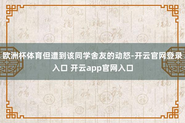 欧洲杯体育但遭到该同学舍友的动怒-开云官网登录入口 开云app官网入口